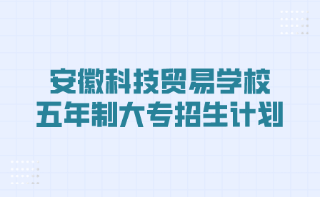 安徽科技貿(mào)易學校2023年“3+2”五年制大專招生計劃