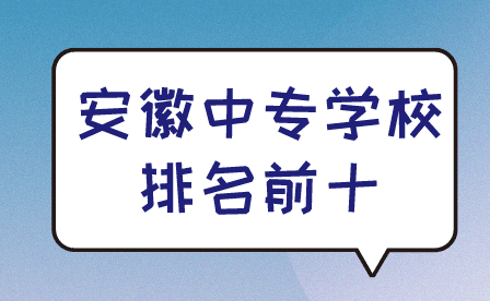 2024年安徽中專學(xué)校排名前十有哪些?