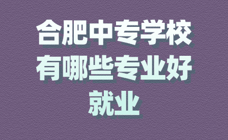 合肥中專招生學校有哪些專業好就業？