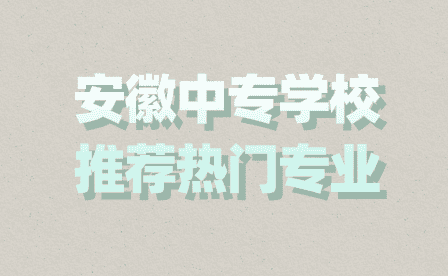 安徽中專學校推薦熱門專業大盤點