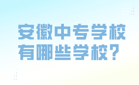 安徽中專學校有哪些學校值得報名？