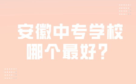 安徽中專學校哪個最好？