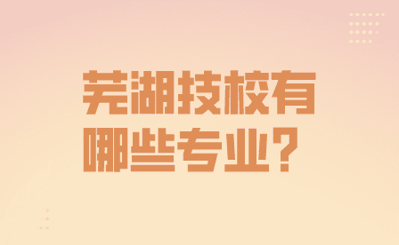 蕪湖技校都有哪些專業？