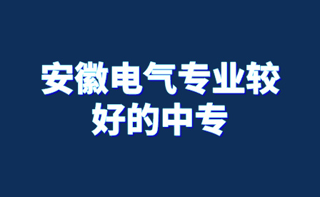 安徽電氣專業較好的中專有哪些?