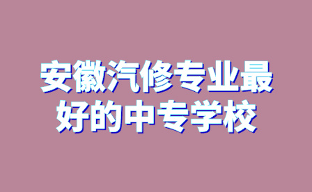 安徽汽修專業最好的中專學校