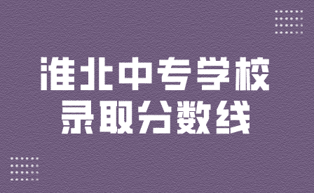 淮北中專學(xué)校錄取分?jǐn)?shù)線是多少？