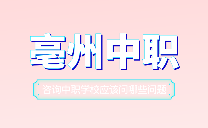 在安徽亳州咨詢中職學校應該問哪些問題？