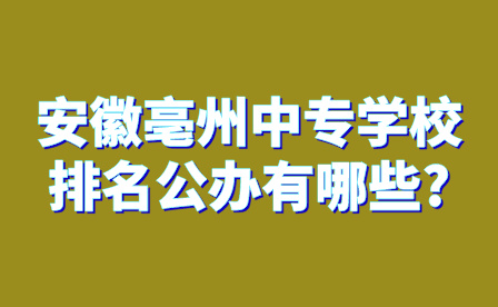 安徽亳州中專學(xué)校排名公辦有哪些?