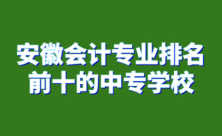 安徽會計專業排名前十的中專學校