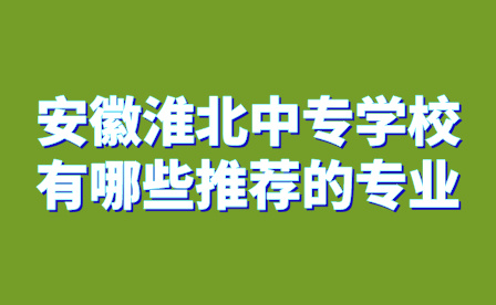 安徽淮北中專學校有哪些推薦的專業?
