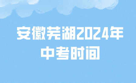 安徽蕪湖中考時間2024年時間表