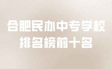 合肥民辦中專學(xué)校排名榜前十名