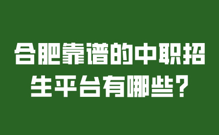合肥靠譜的中職招生平臺有哪些?