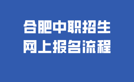 合肥中職招生網(wǎng)上報名流程是什么樣的?