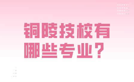 銅陵技校有哪些專業可以選？