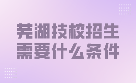 蕪湖技校招生需要什么條件呢？