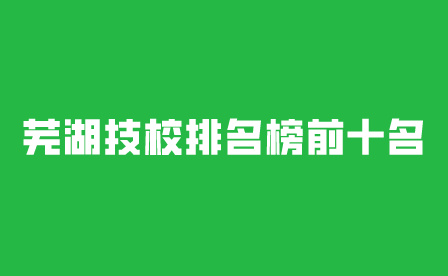 蕪湖技校排名榜前十名有哪些?