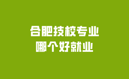 合肥技校專業(yè)哪個好就業(yè)?