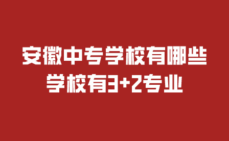 安徽中專學校有哪些學校有3+2專業？