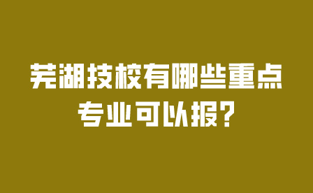 蕪湖技校有哪些重點專業可以報?