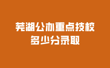 蕪湖公辦重點技校多少分錄取?