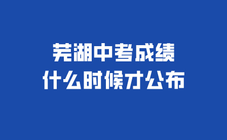 蕪湖中考成績什么時候才公布