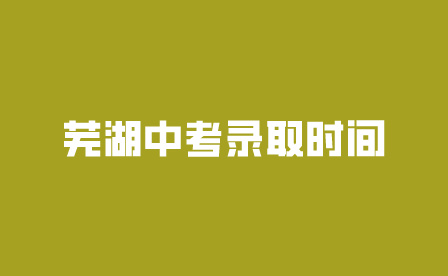 蕪湖安徽中考錄取時間是什么時候?