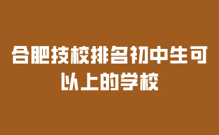 合肥技校排名初中生可以上的學校有哪些?