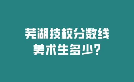 蕪湖技校分數線美術生多少?
