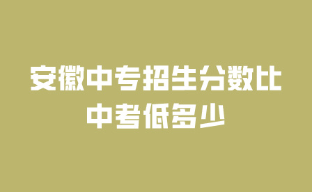 安徽中專學(xué)校招生分?jǐn)?shù)比中考低多少?
