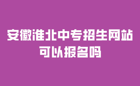安徽淮北中專招生網(wǎng)站可以報(bào)名嗎？