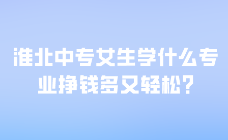 淮北中專女生學什么專業掙錢多又輕松?