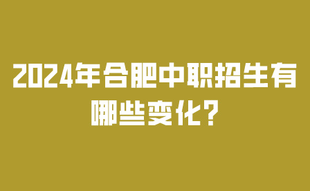 2024年合肥中職招生有哪些變化?