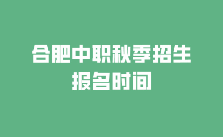 2024年合肥中職秋季招生報名時間是幾號?