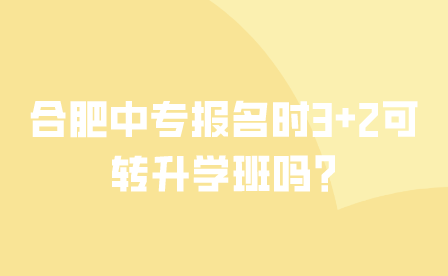 合肥中專報(bào)名時(shí)3+2可轉(zhuǎn)升學(xué)班嗎?