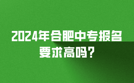 2024年合肥中專報(bào)名要求高嗎?