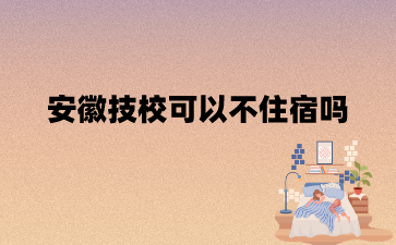 安徽技校可以不住宿嗎?