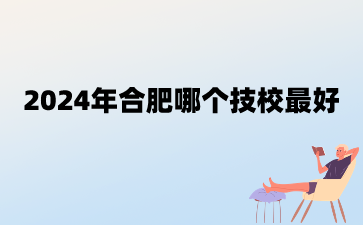 2024年合肥哪個技校最好?