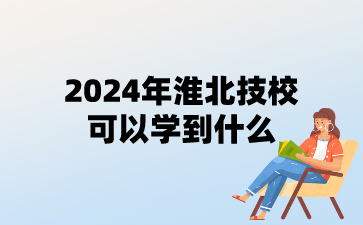 2024年淮北技校可以學到什么?