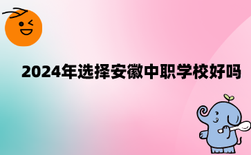 2024年選擇安徽中職學校好嗎?