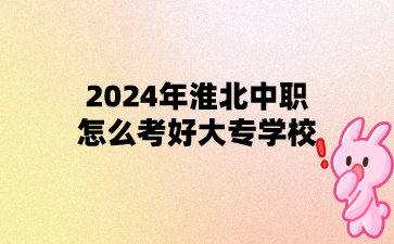 2024年淮北中職怎么考好大專學校?