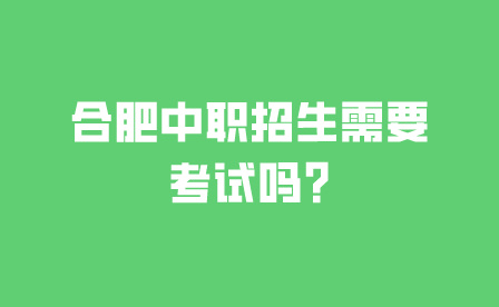 合肥中職招生需要考試嗎?