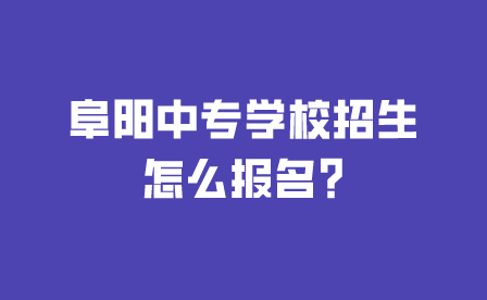 阜陽(yáng)中專學(xué)校招生怎么報(bào)名?