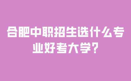合肥中職招生選什么專業(yè)好考大學?