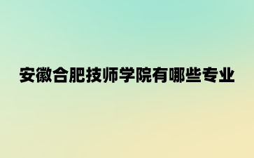 安徽合肥技師學(xué)院有哪些專業(yè)?