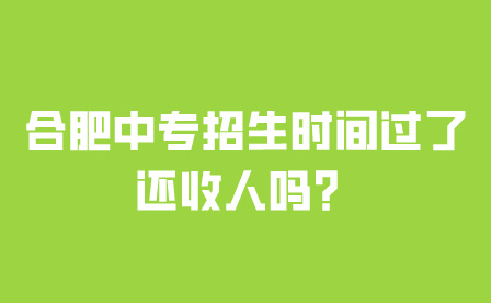 合肥中專招生時(shí)間過了還收人嗎？
