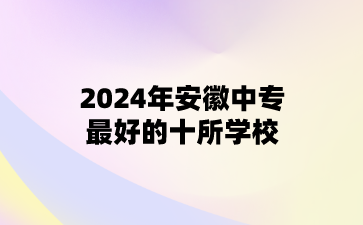 2024年安徽中專最好的十所學(xué)校