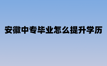 2024年安徽中專畢業怎么提升學歷?