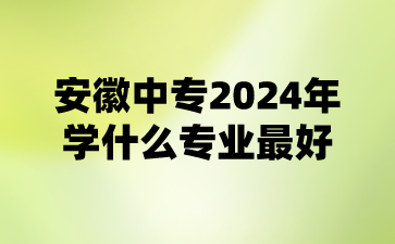 安徽中專2024年學什么專業最好?