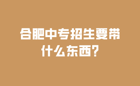 合肥中專招生要帶什么東西?